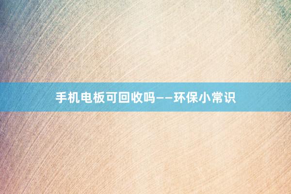 手机电板可回收吗——环保小常识